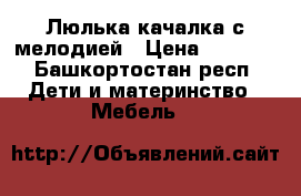 Люлька качалка с мелодией › Цена ­ 3 500 - Башкортостан респ. Дети и материнство » Мебель   